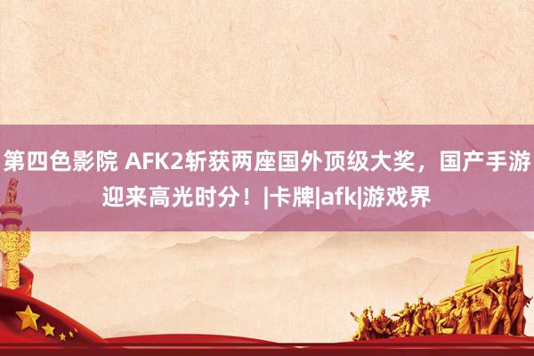第四色影院 AFK2斩获两座国外顶级大奖，国产手游迎来高光时分！|卡牌|afk|游戏界