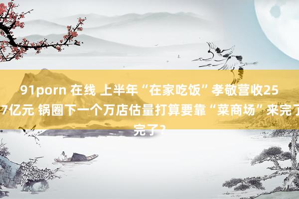 91porn 在线 上半年“在家吃饭”孝敬营收25.87亿元 锅圈下一个万店估量打算要靠“菜商场”来完了？