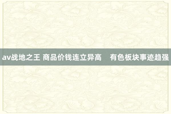 av战地之王 商品价钱连立异高    有色板块事迹趋强