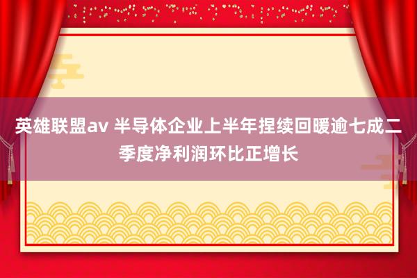 英雄联盟av 半导体企业上半年捏续回暖逾七成二季度净利润环比正增长