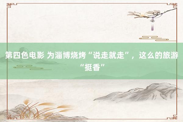 第四色电影 为淄博烧烤“说走就走”，这么的旅游“挺香”
