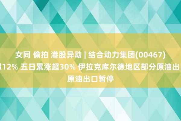 女同 偷拍 港股异动 | 结合动力集团(00467)再涨超12% 五日累涨超30% 伊拉克库尔德地区部分原油出口暂停