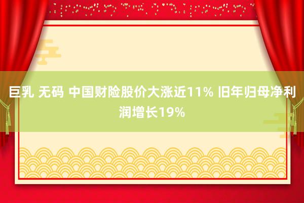 巨乳 无码 中国财险股价大涨近11% 旧年归母净利润增长19%