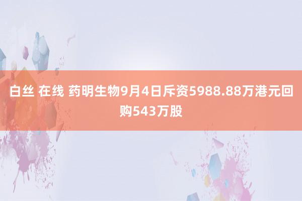 白丝 在线 药明生物9月4日斥资5988.88万港元回购543万股