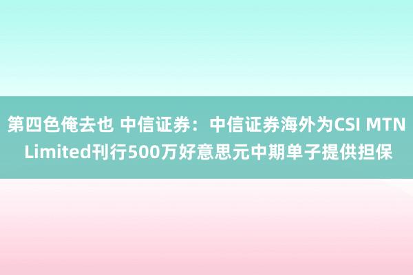 第四色俺去也 中信证券：中信证券海外为CSI MTN Limited刊行500万好意思元中期单子提供担保