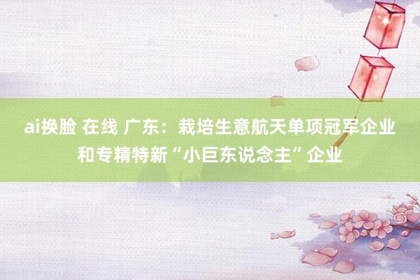 ai换脸 在线 广东：栽培生意航天单项冠军企业和专精特新“小巨东说念主”企业