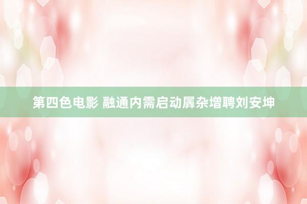 第四色电影 融通内需启动羼杂增聘刘安坤