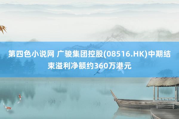 第四色小说网 广骏集团控股(08516.HK)中期结束溢利净额约360万港元