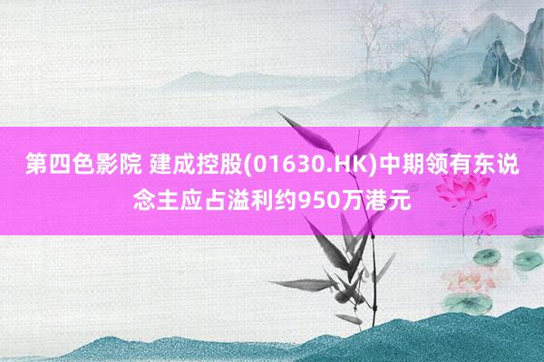 第四色影院 建成控股(01630.HK)中期领有东说念主应占溢利约950万港元