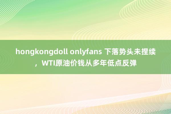 hongkongdoll onlyfans 下落势头未捏续，WTI原油价钱从多年低点反弹