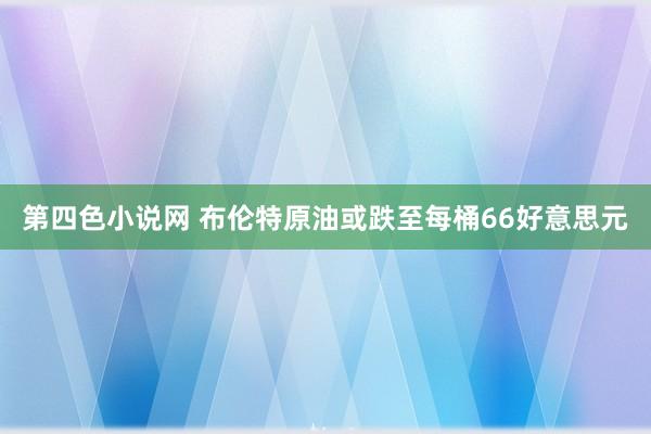 第四色小说网 布伦特原油或跌至每桶66好意思元