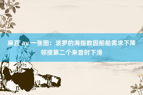 麻豆 av 一张图：波罗的海指数因船舶需求下降邻接第二个来昔时下滑
